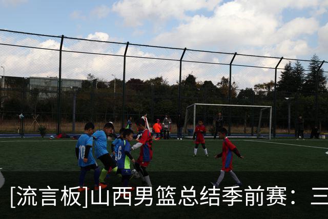 [流言板]山西男篮总结季前赛：三连胜收官，新阵容初显成效